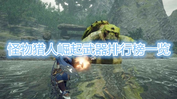 《怪物猎人崛起》武器排行汇总 武器哪个厉害？