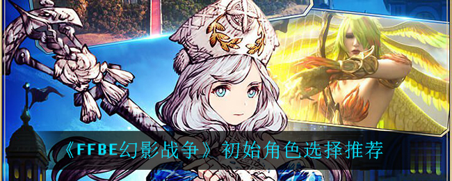 《最终幻想勇气启示录幻影战争》初始角色选择推荐