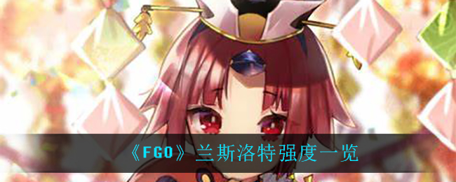 《FGO》兰斯洛特强度一览