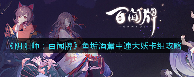 《阴阳师百闻牌》鱼垢酒薰中速大妖卡组攻略