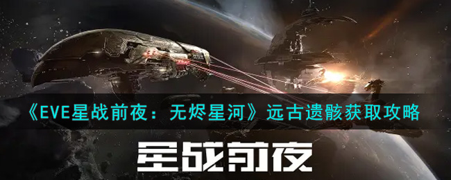 《EVE星战前夜无烬星河》远古遗骸获取攻略