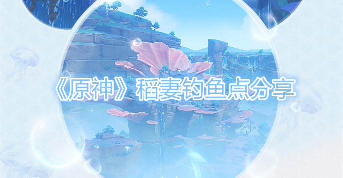 《原神》稻妻钓鱼点分享 《原神》稻妻钓鱼点分享