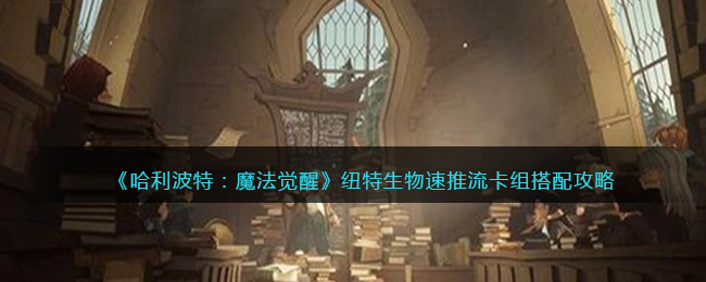 哈利波特魔法觉醒纽特生物速推流卡组搭配攻略