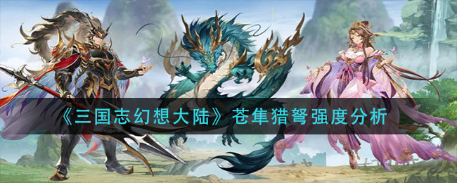 三国志幻想大陆苍隼猎弩强度分析