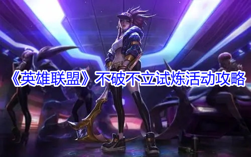 《英雄联盟》不破不立试炼活动攻略 《英雄联盟》不破不立试炼活动攻略
