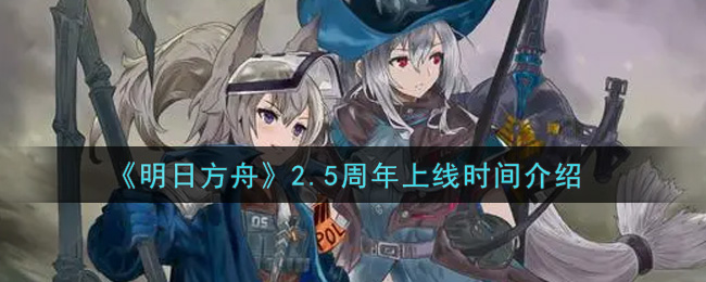 《明日方舟》2.5周年什么时候上线? 《明日方舟》2.5周年什么时候上线?
