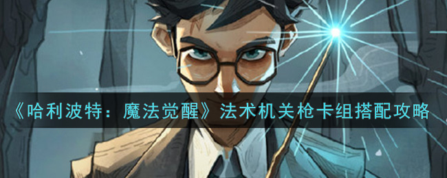 《哈利波特:魔法觉醒》法术机关枪卡组搭配攻略 《哈利波特:魔法觉醒》法术机关枪卡组搭配攻略