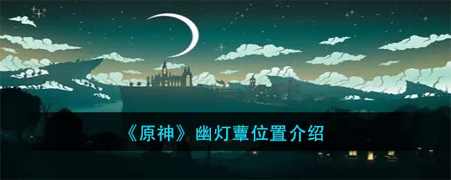 《原神》幽灯蕈采集地点介绍 《原神》幽灯蕈采集地点介绍