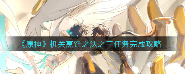 《原神》机关烹饪之法之三任务攻略 《原神》机关烹饪之法之三任务攻略
