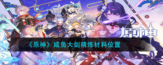 《原神》咸鱼大剑精炼材料获取方式是什么？