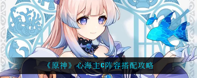 《原神》心海主C阵容搭配攻略 《原神》心海主C阵容搭配攻略