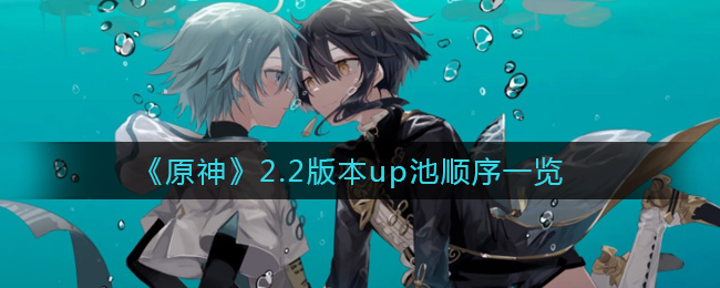 《原神》2.2版本up池顺序是什么? 《原神》2.2版本up池顺序是什么?