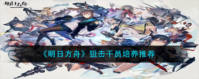 《明日方舟》狙击干员有哪些值得培养？