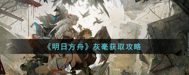 《明日方舟》灰毫如何获取? 《明日方舟》灰毫如何获取?