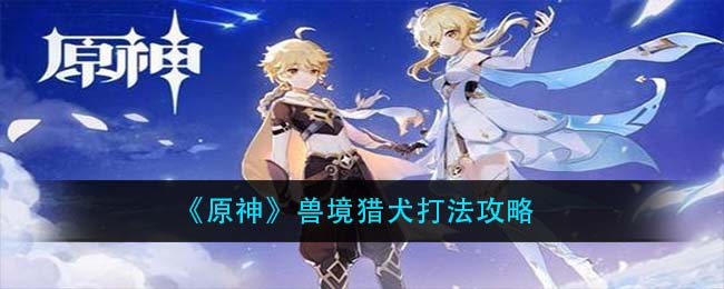 《原神》兽境猎犬打法攻略