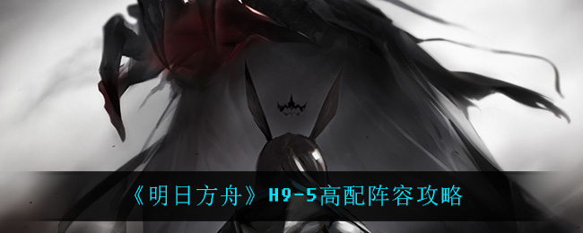《明日方舟》H9-5高配攻略 《明日方舟》H9-5高配攻略