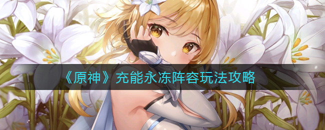 《原神》充能永冻阵容玩法攻略 《原神》充能永冻阵容玩法攻略