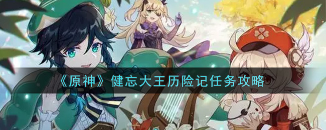 《原神》健忘大王历险记任务攻略 《原神》健忘大王历险记任务攻略