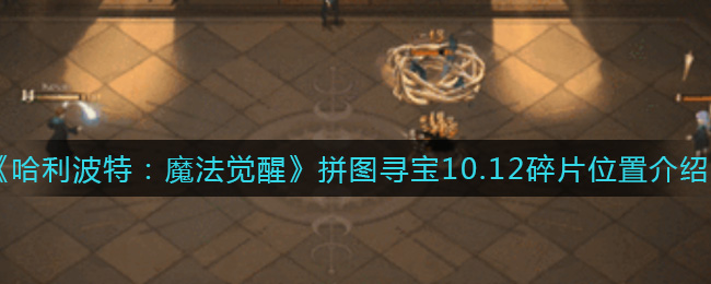 《哈利波特:魔法觉醒》拼图寻宝10.12碎片位置介绍 《哈利波特:魔法觉醒》拼图寻宝10.12碎片位置介绍