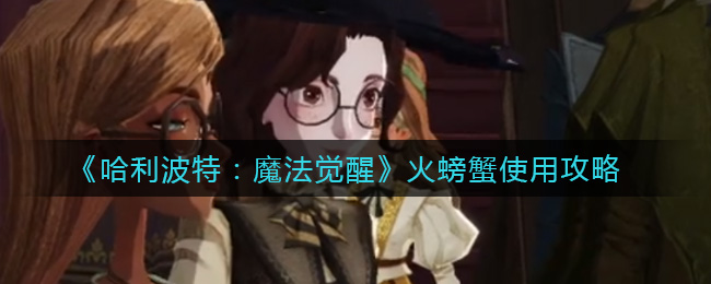 《哈利波特:魔法觉醒》火螃蟹使用攻略 《哈利波特:魔法觉醒》火螃蟹使用攻略