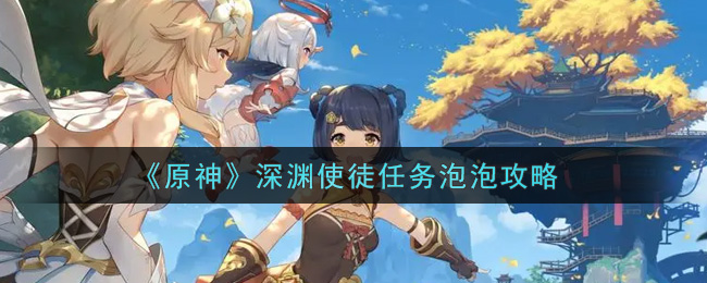 《原神》深渊使徒任务泡泡攻略 《原神》深渊使徒任务泡泡攻略