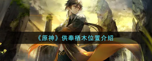 《原神》供奉栖木位置介绍 《原神》供奉栖木位置介绍