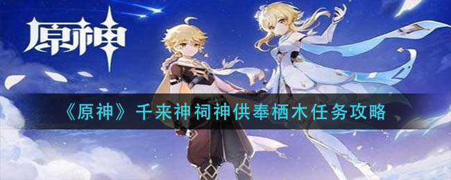 《原神》千来神祠神供奉栖木任务攻略 《原神》千来神祠神供奉栖木任务攻略