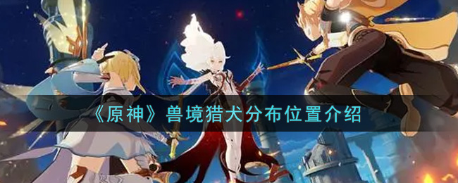 《原神》兽境猎犬分布位置介绍 《原神》兽境猎犬分布位置介绍