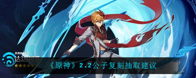 《原神》2.2公子复刻抽取建议 《原神》2.2公子复刻抽取建议