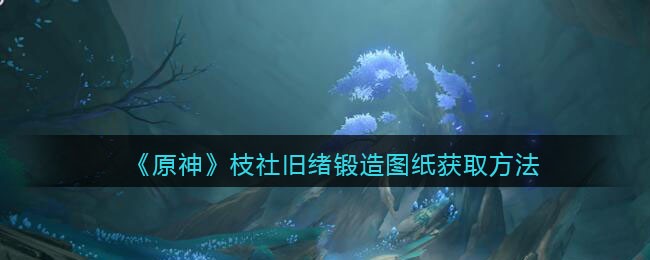《原神》枝社旧绪锻造图纸获取方法