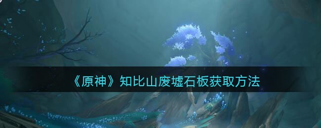 《原神》知比山废墟石板获取方法