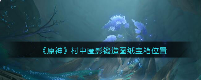 《原神》村中匿影锻造图纸宝箱位置