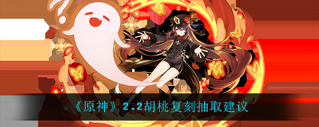 《原神》2.2胡桃复刻抽取建议 《原神》2.2胡桃复刻抽取建议