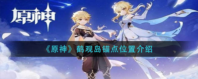 《原神》鹤观岛锚点位置介绍 《原神》鹤观岛锚点位置介绍