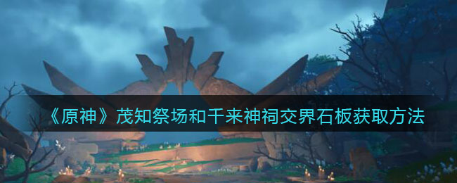 《原神》茂知祭场和千来神祠交界石板获取方法 《原神》茂知祭场和千来神祠交界石板获取方法