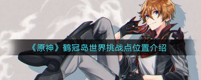 《原神》鹤冠岛世界挑战点位置介绍 《原神》鹤冠岛世界挑战点位置介绍