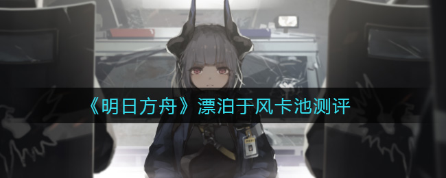 《明日方舟》漂泊于风卡池测评