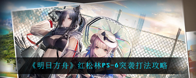 《明日方舟》红松林PS-6突袭打法攻略 《明日方舟》红松林PS-6突袭打法攻略