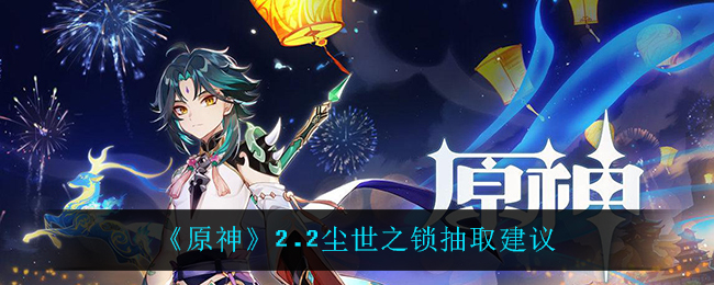 《原神》2.2尘世之锁抽取建议 《原神》2.2尘世之锁抽取建议