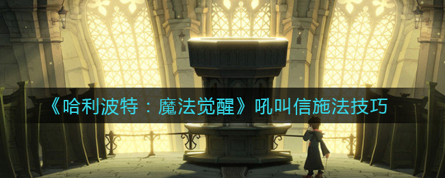 《哈利波特:魔法觉醒》吼叫信施法技巧 《哈利波特:魔法觉醒》吼叫信施法技巧