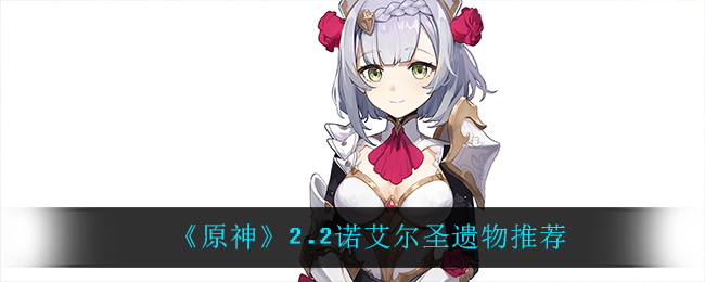 《原神》2.2诺艾尔圣遗物推荐 《原神》2.2诺艾尔圣遗物推荐