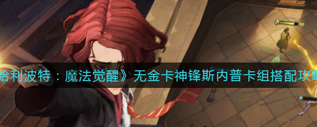 《哈利波特：魔法觉醒》无金卡神锋斯内普卡组搭配攻略