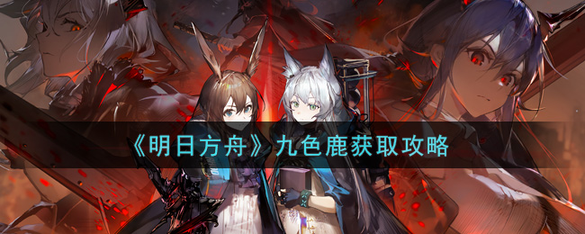 《明日方舟》九色鹿获取攻略 《明日方舟》九色鹿获取攻略