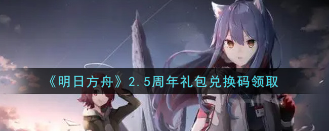 《明日方舟》2.5周年礼包兑换码领取 《明日方舟》2.5周年礼包兑换码领取