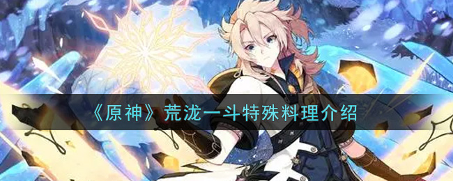 《原神》荒泷一斗特殊料理介绍 《原神》荒泷一斗特殊料理介绍