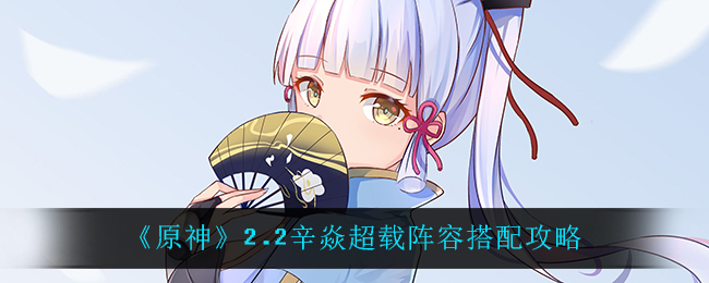 《原神》2.2辛焱超载阵容搭配攻略 《原神》2.2辛焱超载阵容搭配攻略
