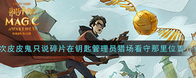 《哈利波特：魔法觉醒》这次皮皮鬼只说碎片在钥匙管理员猎场看守那里位置介绍