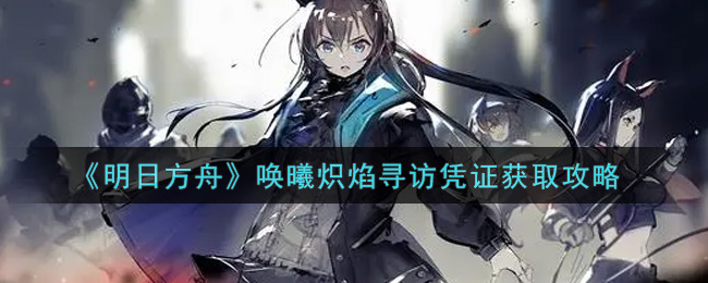 《明日方舟》唤曦炽焰寻访凭证获取攻略 《明日方舟》唤曦炽焰寻访凭证获取攻略