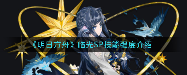 《明日方舟》临光SP技能强度介绍 《明日方舟》临光SP技能强度介绍