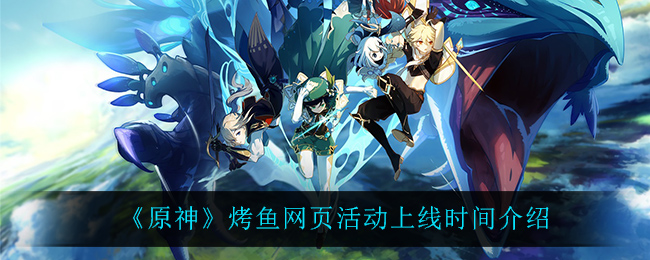 《原神》烤鱼网页活动上线时间介绍 《原神》烤鱼网页活动上线时间介绍